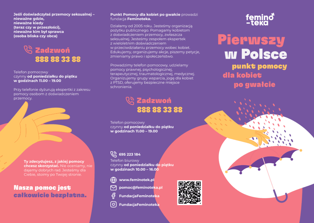 Fundacja Feminoteka otworzyła pierwszy w kraju Punkt pomocy dla kobiet po doświadczeniu gwałtu W Polsce nie ma żadnej wyspecjalizowanej instytucji, w której kobieta po doświadczeniu przemocy seksualnej, w tym gwałtu mogłyby otrzymać fachową, bezpłatną i wolną od stereotypów pomoc w szerokim zakresie.