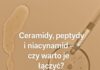 Ceramidy i niacynamidy czy warto je łączyć?
